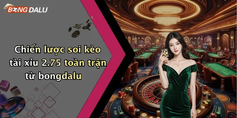 Chiến lược soi kèo tài xỉu 2.75 toàn trận từ bongdalu