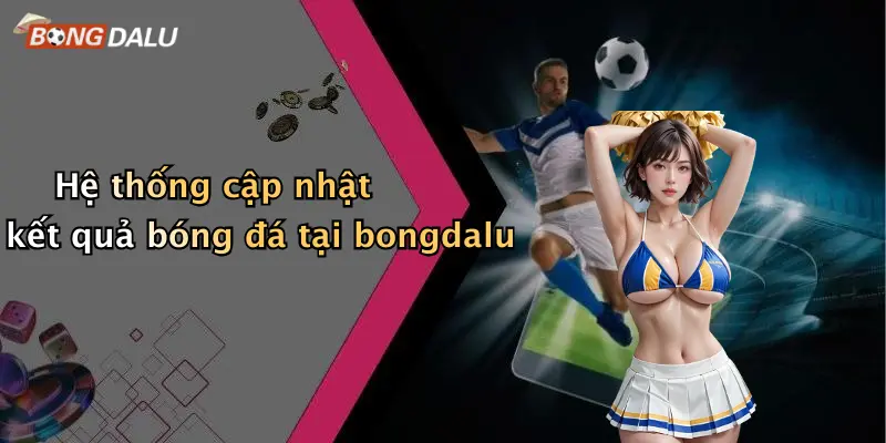 Hệ thống cập nhật kết quả bóng đá tại bongdalu