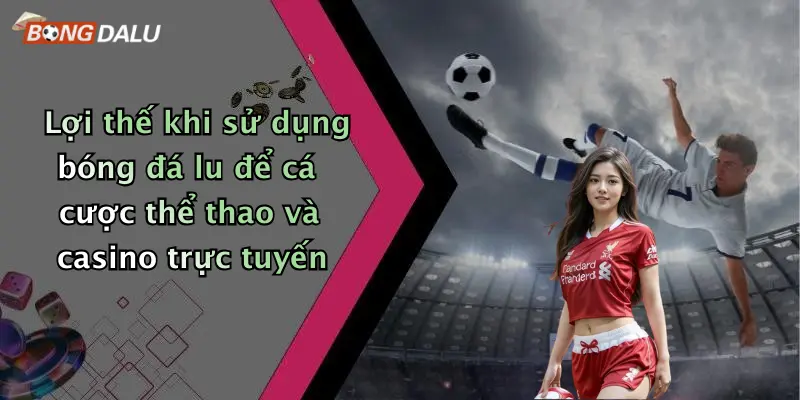 Lợi thế khi sử dụng bóng đá lu để cá cược thể thao và casino trực tuyến