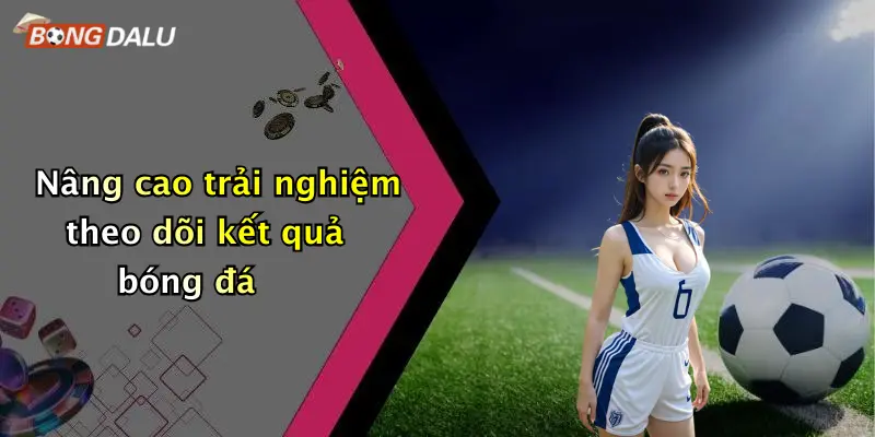 Nâng cao trải nghiệm theo dõi kết quả bóng đá