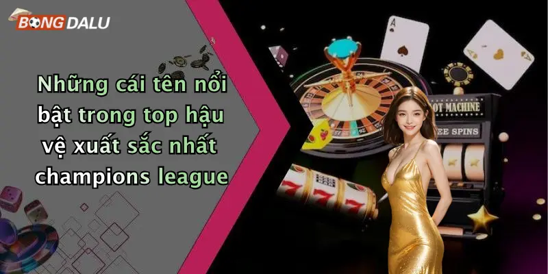 Những cái tên nổi bật trong top hậu vệ xuất sắc nhất champions league