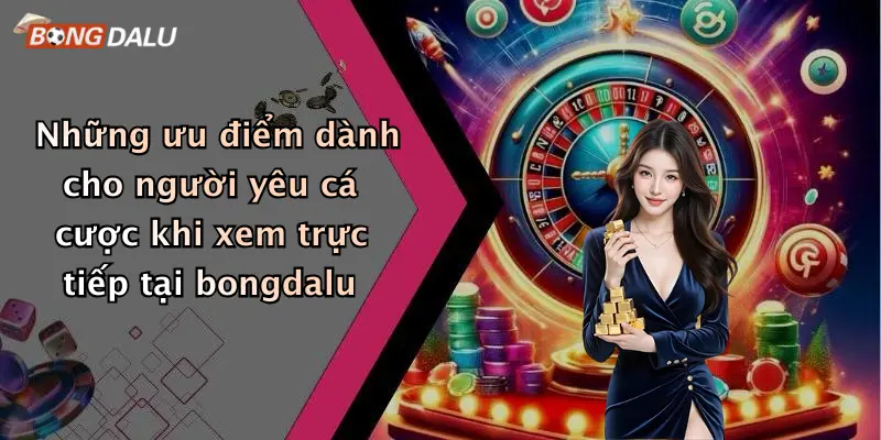 Những ưu điểm dành cho người yêu cá cược khi xem trực tiếp tại bongdalu