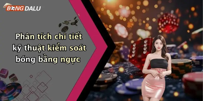 Phân tích chi tiết kỹ thuật kiểm soát bóng bằng ngực