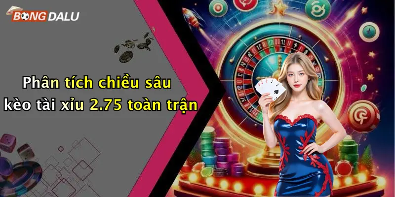 Phân tích chiều sâu kèo tài xỉu 2.75 toàn trận