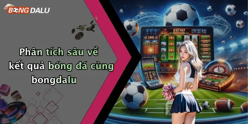Phân tích sâu về kết quả bóng đá cùng bongdalu