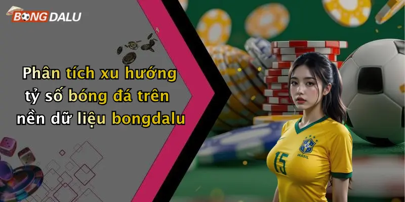 Phân tích xu hướng tỷ số bóng đá trên nền dữ liệu bongdalu