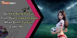 Soi Kèo Bóng Đá Các Trận Đấu Europa League: Nhận Định, Tư Vấn Cược Hot