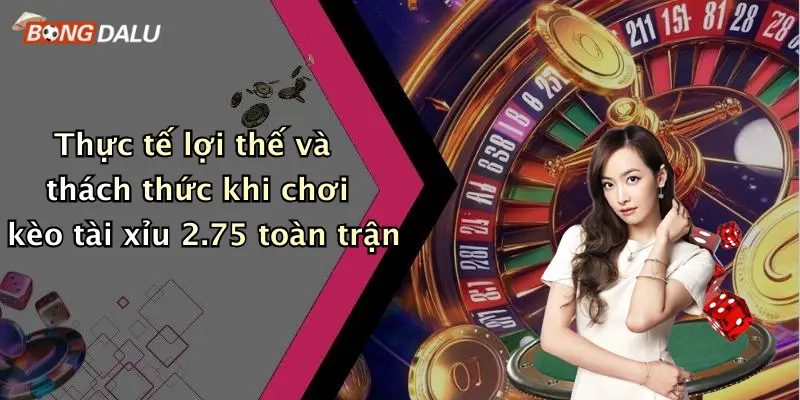 Thực tế lợi thế và thách thức khi chơi kèo tài xỉu 2.75 toàn trận
