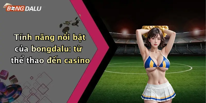 Tính năng nổi bật của bongdalu: từ thể thao đến casino