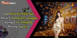 Top Hậu Vệ Xuất Sắc Nhất Champions League: Vững Chãi Thép Ở Phòng Tuyến