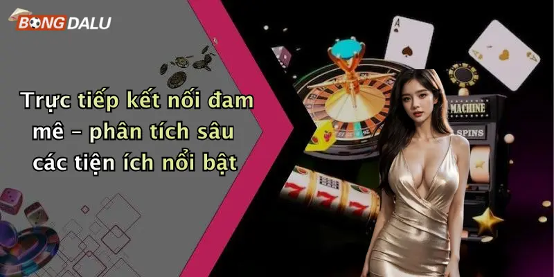 Trực tiếp kết nối đam mê – phân tích sâu các tiện ích nổi bật