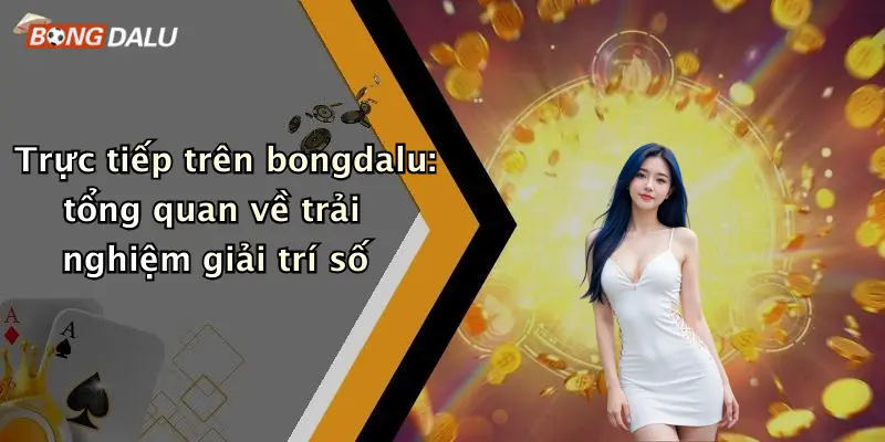 Trực tiếp trên bongdalu: tổng quan về trải nghiệm giải trí số
