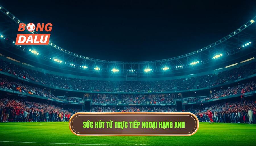 Tại sao live Premier League hôm nay luôn là tâm điểm của giới mộ điệu?