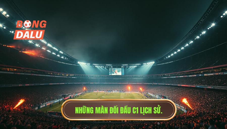 Những màn đối đầu lịch sử ghi dấu ấn trận đấu C1 đỉnh cao