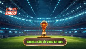 BONGDALU_ Đẳng cấp World Cup 2026