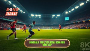 Bongdalu_ Trực tiếp Ngoại hạng Anh đẳng cấp